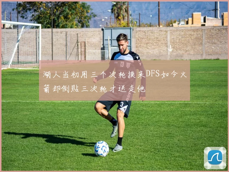 湖人当初用三个次轮换来DFS如今火箭却倒贴三次轮才送走他