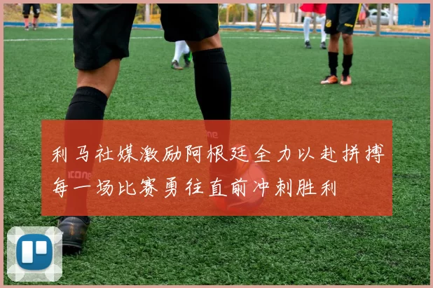利马社媒激励阿根廷全力以赴拼搏每一场比赛勇往直前冲刺胜利
