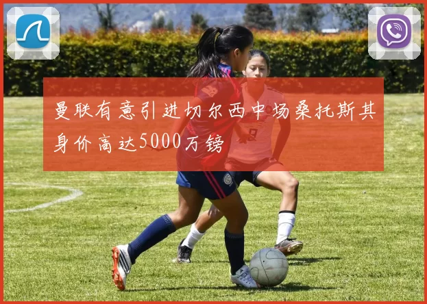 曼联有意引进切尔西中场桑托斯其身价高达5000万镑